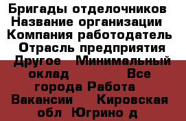 Бригады отделочников › Название организации ­ Компания-работодатель › Отрасль предприятия ­ Другое › Минимальный оклад ­ 15 000 - Все города Работа » Вакансии   . Кировская обл.,Югрино д.